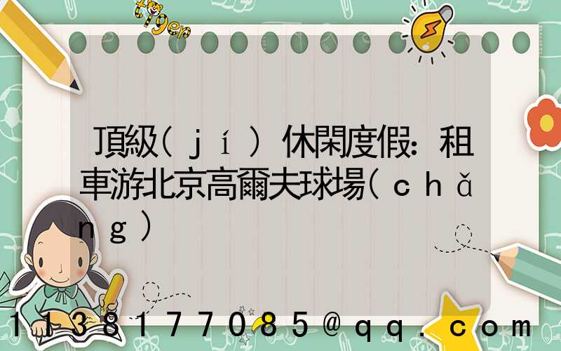 頂級(jí)休閑度假：租車游北京高爾夫球場(chǎng)