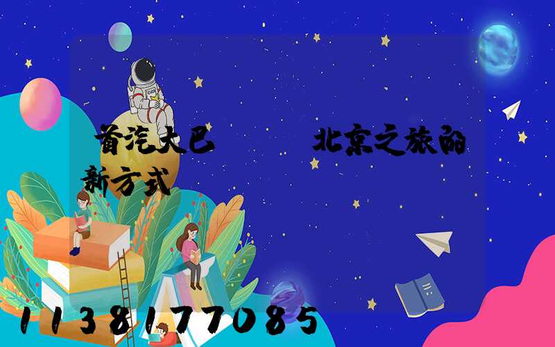 首汽大巴：開啟北京之旅的新方式