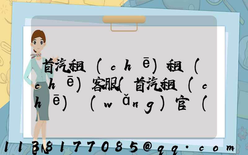 首汽租車(chē)租車(chē)客服(首汽租車(chē)網(wǎng)官網(wǎng))