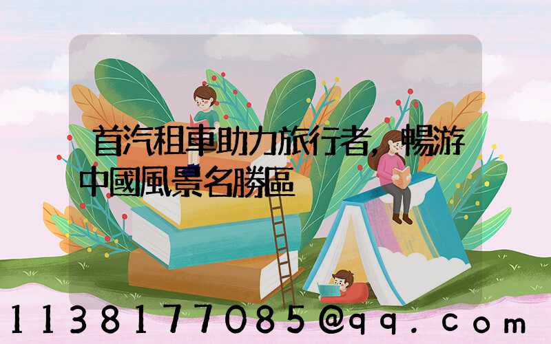 首汽租車助力旅行者，暢游中國風景名勝區