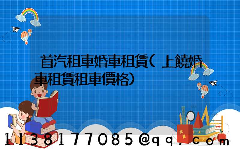 首汽租車婚車租賃(上饒婚車租賃租車價格)