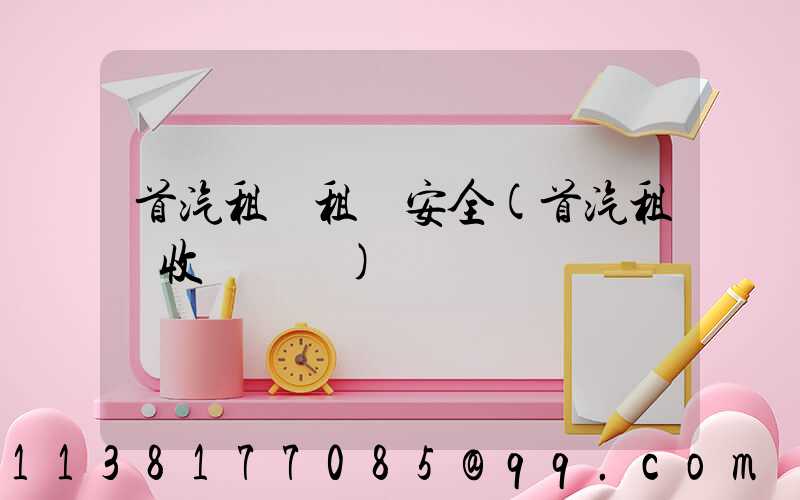 首汽租車租車安全(首汽租車收費標準)