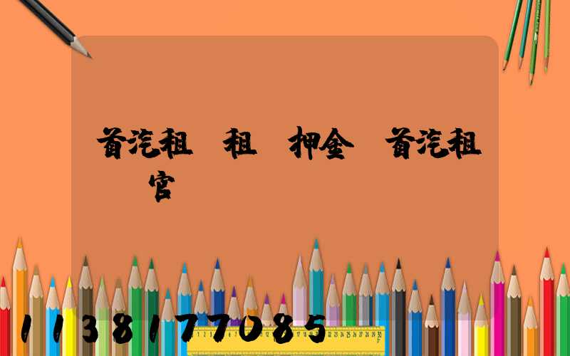 首汽租車租車押金(首汽租車網官網)