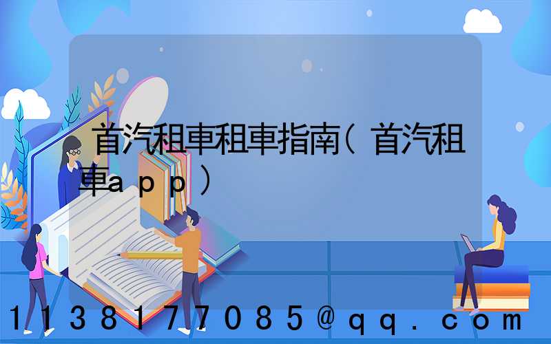 首汽租車租車指南(首汽租車app)