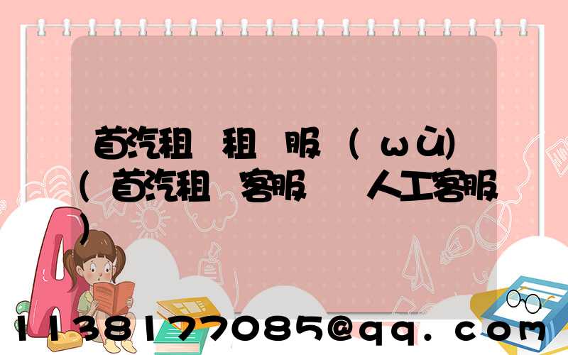 首汽租車租車服務(wù)(首汽租車客服電話人工客服)