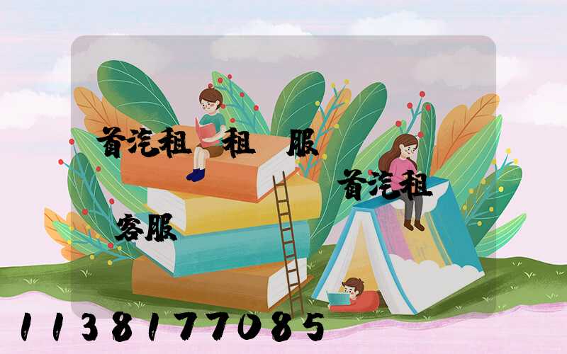 首汽租車租車服務(wù)優(yōu)勢(首汽租車電話客服)