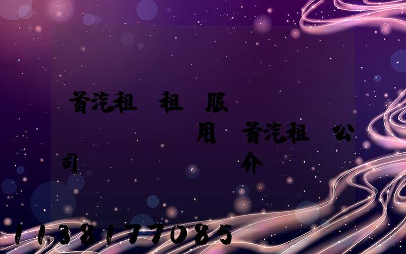 首汽租車租車服務(wù)費(fèi)用(首汽租車公司簡(jiǎn)介)