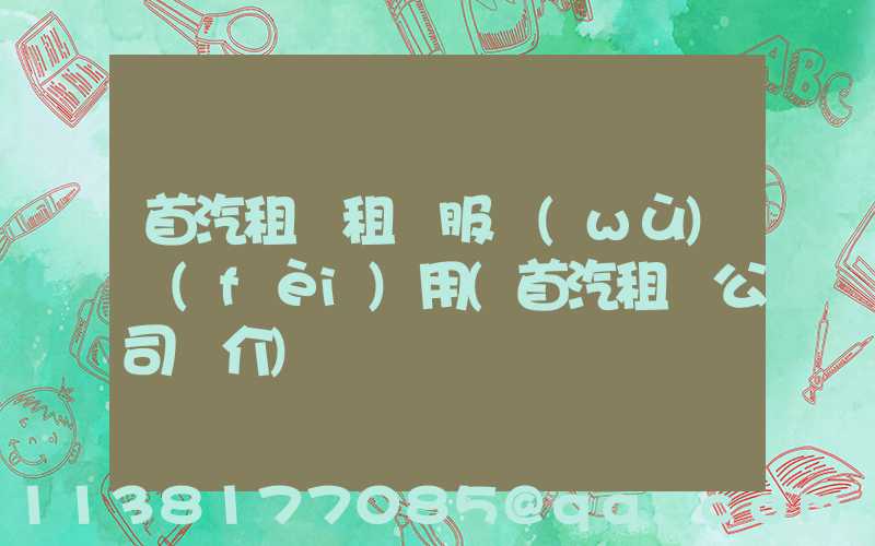 首汽租車租車服務(wù)費(fèi)用(首汽租車公司簡介)