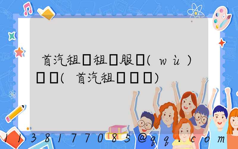 首汽租車租車服務(wù)電話(首汽租車電話)