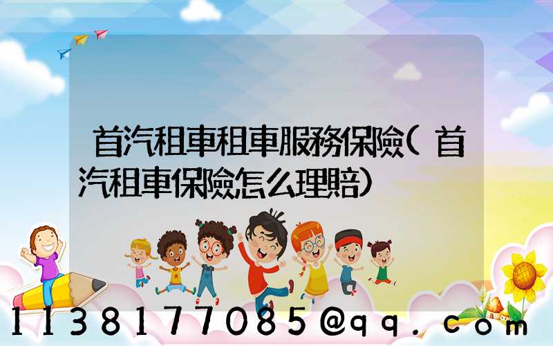 首汽租車租車服務保險(首汽租車保險怎么理賠)