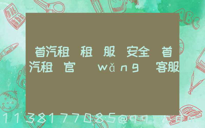 首汽租車租車服務安全(首汽租車官網(wǎng)客服電話)