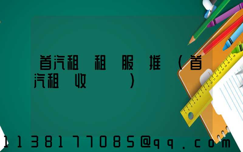 首汽租車租車服務推薦(首汽租車收費標準)