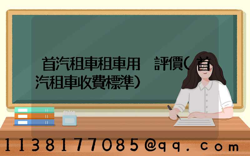 首汽租車租車用戶評價(首汽租車收費標準)
