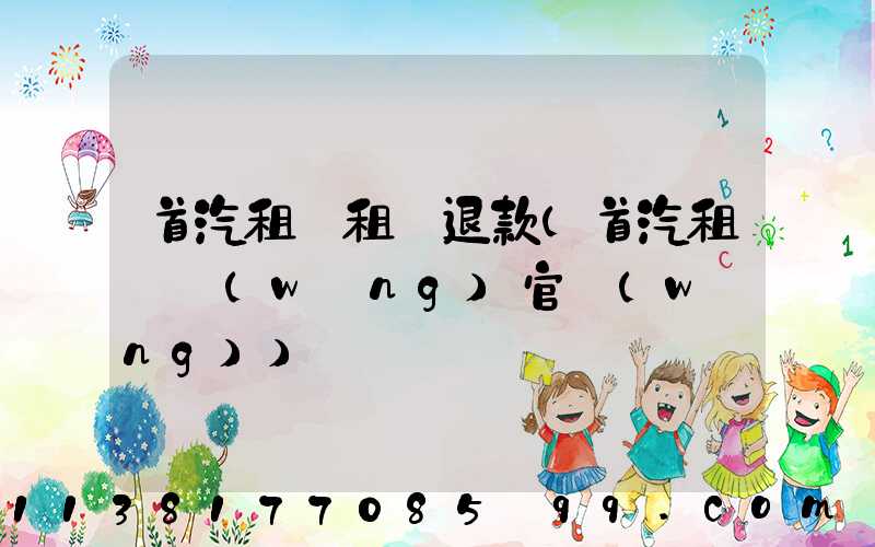 首汽租車租車退款(首汽租車網(wǎng)官網(wǎng))