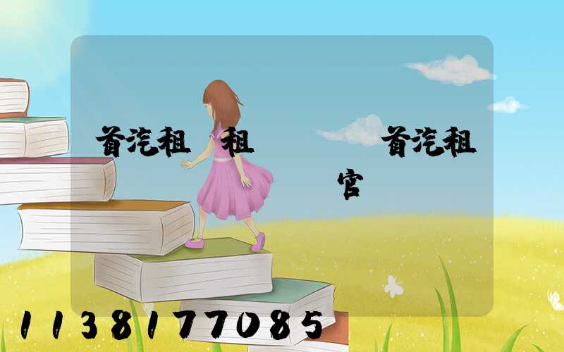 首汽租車租車選擇(首汽租車網(wǎng)官網(wǎng))