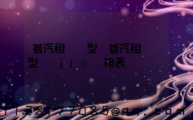 首汽租車車型(首汽租車車型價(jià)格表)