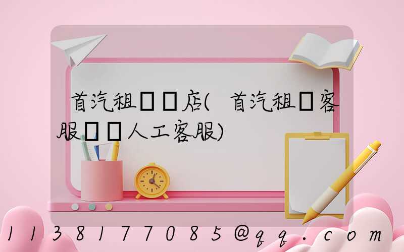 首汽租車門店(首汽租車客服電話人工客服)