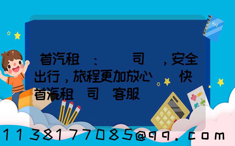 首汽租車：專業司機，安全出行，旅程更加放心與暢快(首汽租車司機客服電話)