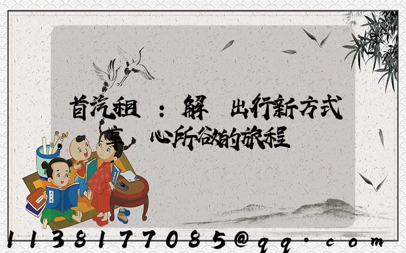 首汽租車：解鎖出行新方式，暢享隨心所欲的旅程