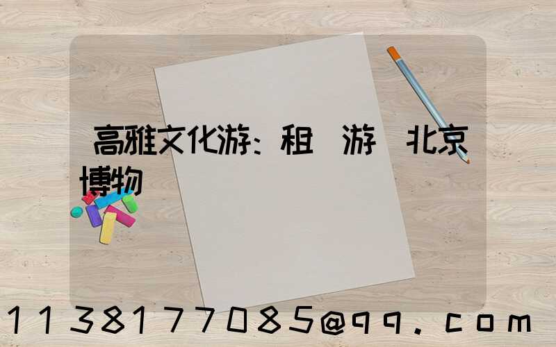 高雅文化游：租車游覽北京博物館